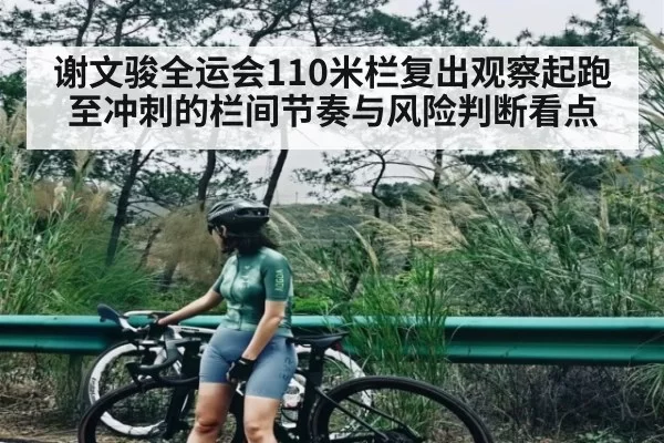 谢文骏全运会110米栏复出观察起跑至冲刺的栏间节奏与风险判断看点